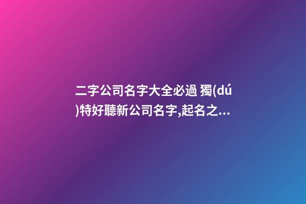 二字公司名字大全必過 獨(dú)特好聽新公司名字,起名之家
